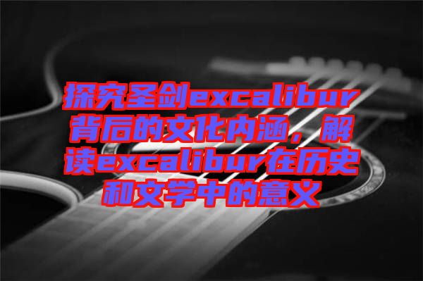 探究圣劍excalibur背后的文化內(nèi)涵，解讀excalibur在歷史和文學(xué)中的意義