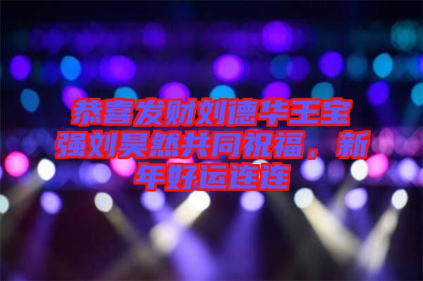 恭喜發(fā)財(cái)劉德華王寶強(qiáng)劉昊然共同祝福，新年好運(yùn)連連