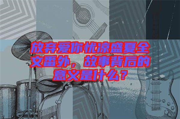 放棄愛你憂涼盛夏全文番外，故事背后的意義是什么？