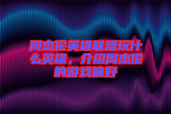 周杰倫英雄聯(lián)盟玩什么英雄，介紹周杰倫的游戲偏好