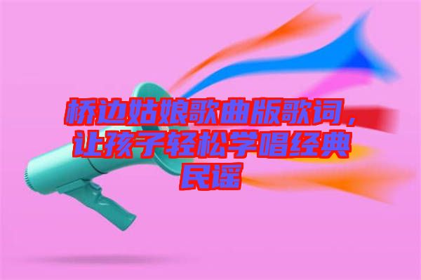 橋邊姑娘歌曲版歌詞，讓孩子輕松學唱經(jīng)典民謠