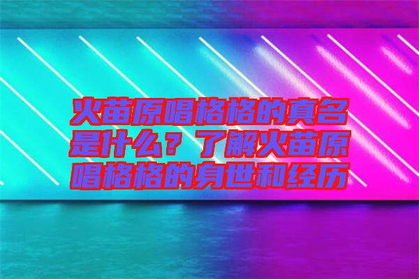 火苗原唱格格的真名是什么？了解火苗原唱格格的身世和經(jīng)歷