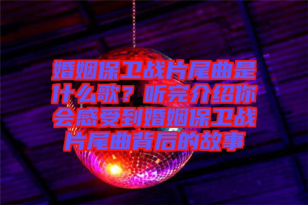 婚姻保衛(wèi)戰(zhàn)片尾曲是什么歌？聽完介紹你會感受到婚姻保衛(wèi)戰(zhàn)片尾曲背后的故事