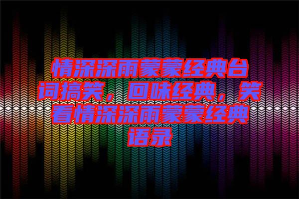 情深深雨蒙蒙經典臺詞搞笑，回味經典，笑看情深深雨蒙蒙經典語錄