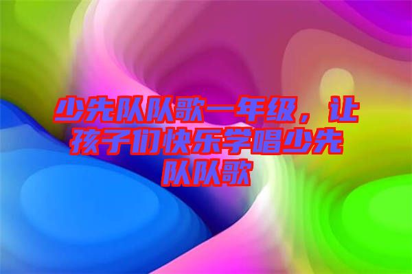 少先隊隊歌一年級，讓孩子們快樂學唱少先隊隊歌