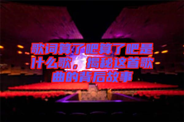 歌詞算了吧算了吧是什么歌，揭秘這首歌曲的背后故事