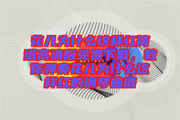花兒為什么這樣紅簡譜高清版免費下載，教你彈奏花兒為什么這樣紅的鋼琴曲譜