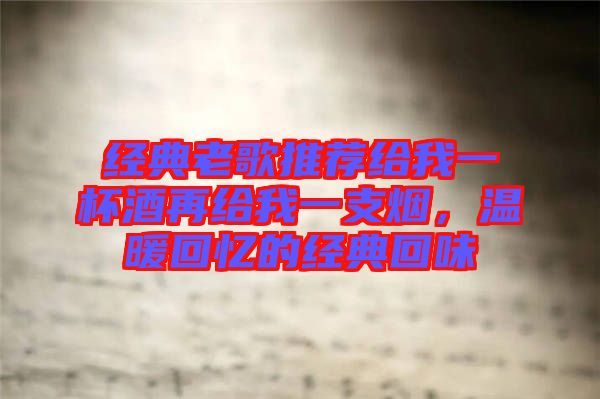 經(jīng)典老歌推薦給我一杯酒再給我一支煙，溫暖回憶的經(jīng)典回味