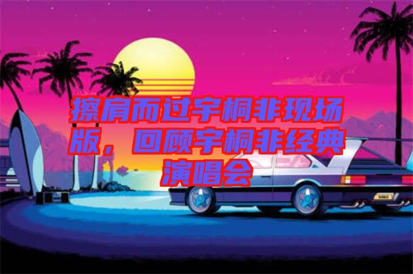 擦肩而過宇桐非現(xiàn)場版，回顧宇桐非經(jīng)典演唱會