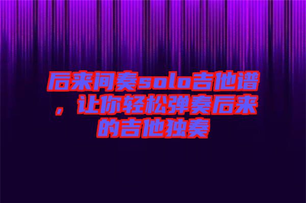 后來(lái)間奏solo吉他譜，讓你輕松彈奏后來(lái)的吉他獨(dú)奏