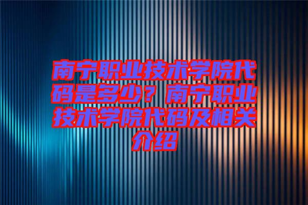 南寧職業(yè)技術(shù)學(xué)院代碼是多少？南寧職業(yè)技術(shù)學(xué)院代碼及相關(guān)介紹