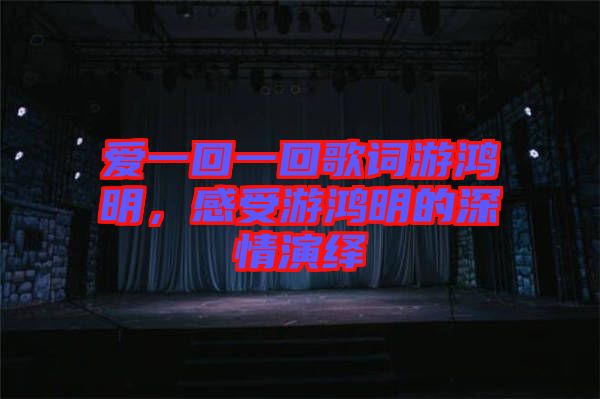 愛(ài)一回一回歌詞游鴻明，感受游鴻明的深情演繹