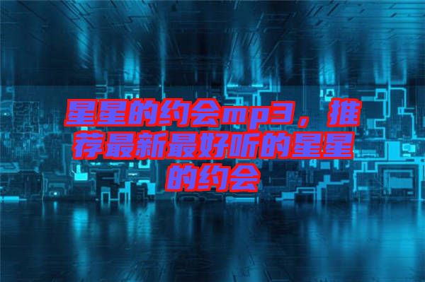 星星的約會(huì)mp3，推薦最新最好聽的星星的約會(huì)