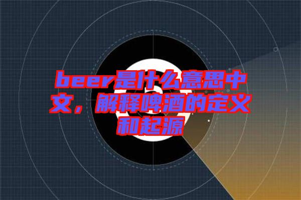 beer是什么意思中文，解釋啤酒的定義和起源