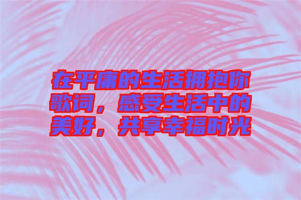 在平庸的生活擁抱你歌詞，感受生活中的美好，共享幸福時(shí)光