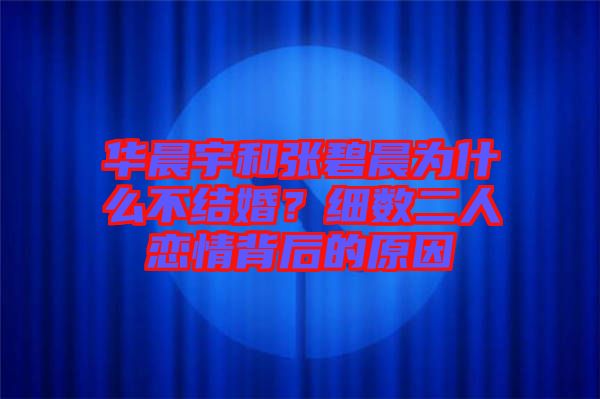 華晨宇和張碧晨為什么不結(jié)婚？細(xì)數(shù)二人戀情背后的原因