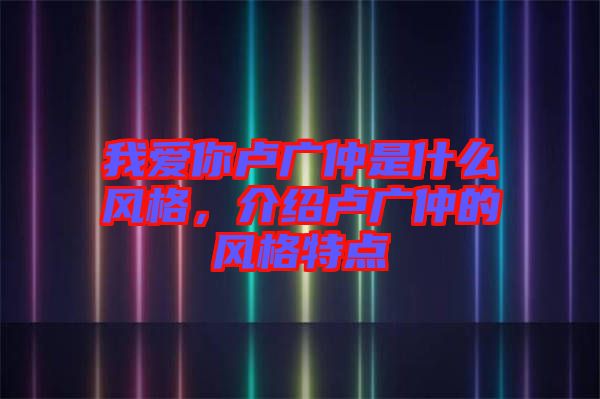 我愛(ài)你盧廣仲是什么風(fēng)格，介紹盧廣仲的風(fēng)格特點(diǎn)