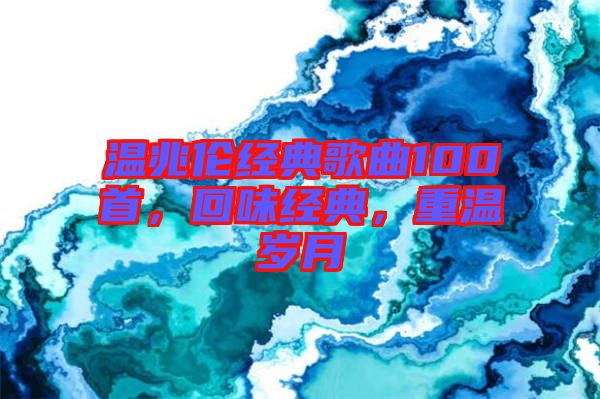 溫兆倫經(jīng)典歌曲100首，回味經(jīng)典，重溫歲月