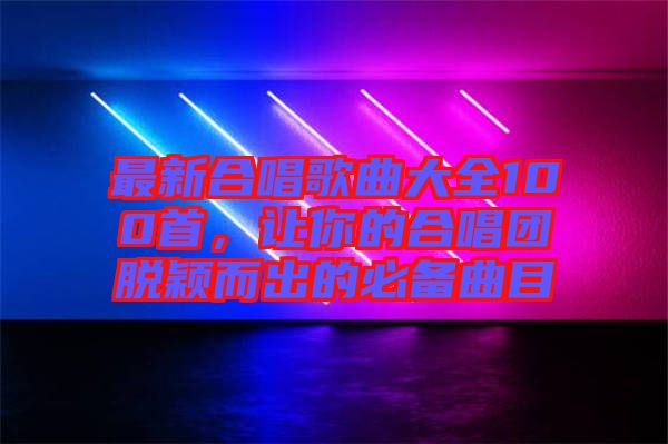 最新合唱歌曲大全100首，讓你的合唱團(tuán)脫穎而出的必備曲目