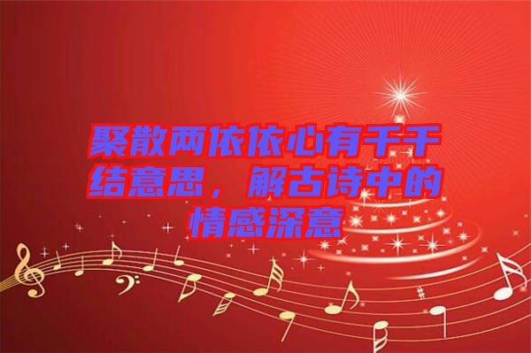 聚散兩依依心有千千結(jié)意思，解古詩(shī)中的情感深意