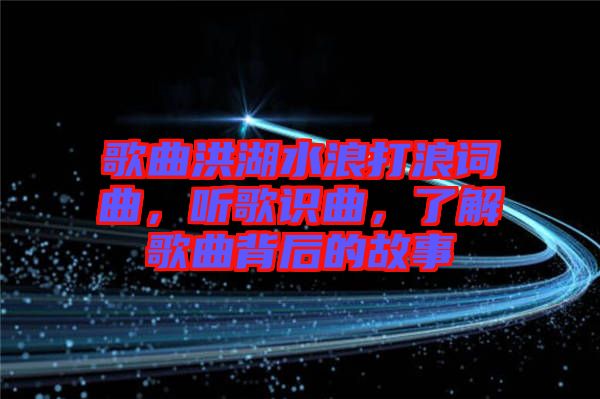 歌曲洪湖水浪打浪詞曲，聽歌識曲，了解歌曲背后的故事