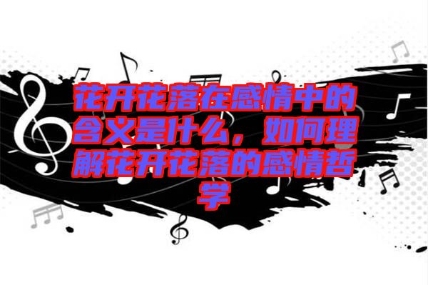 花開花落在感情中的含義是什么，如何理解花開花落的感情哲學