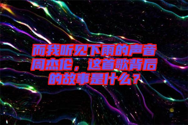而我聽見下雨的聲音周杰倫，這首歌背后的故事是什么？