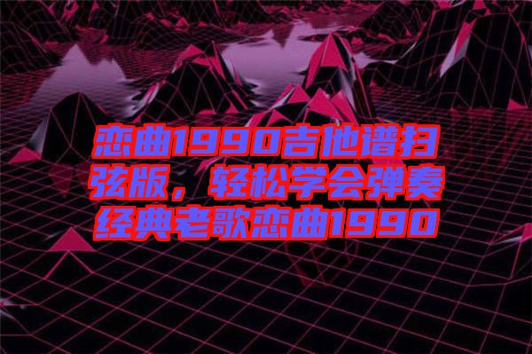 戀曲1990吉他譜掃弦版，輕松學會彈奏經(jīng)典老歌戀曲1990