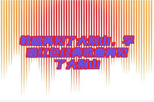 教唱再見了大別山，學(xué)唱紅色經(jīng)典歌曲再見了大別山