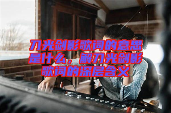 刀光劍影歌詞的意思是什么，解刀光劍影歌詞的深層含義