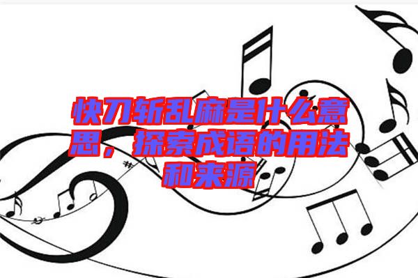 快刀斬亂麻是什么意思，探索成語的用法和來源