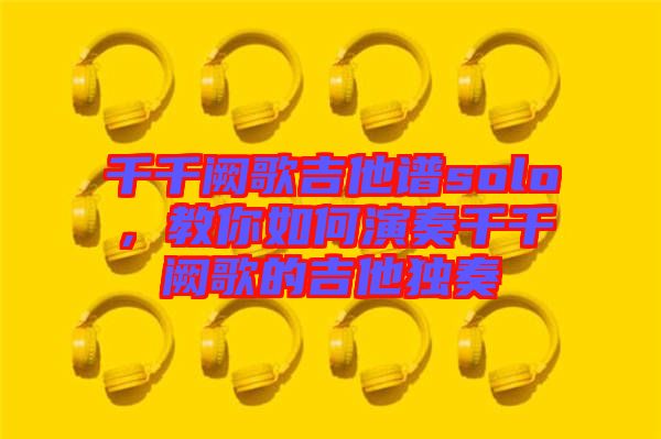 千千闕歌吉他譜solo，教你如何演奏千千闕歌的吉他獨(dú)奏