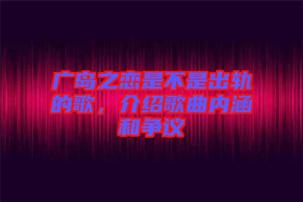 廣島之戀是不是出軌的歌，介紹歌曲內(nèi)涵和爭(zhēng)議