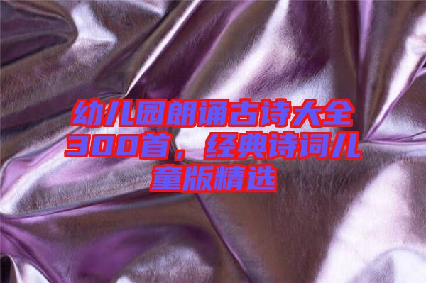幼兒園朗誦古詩大全300首，經(jīng)典詩詞兒童版精選