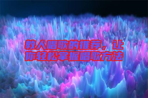 教人唱歌的推薦，讓你輕松掌握唱歌方法