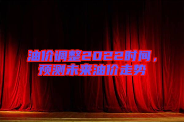 油價(jià)調(diào)整2022時間，預(yù)測未來油價(jià)走勢