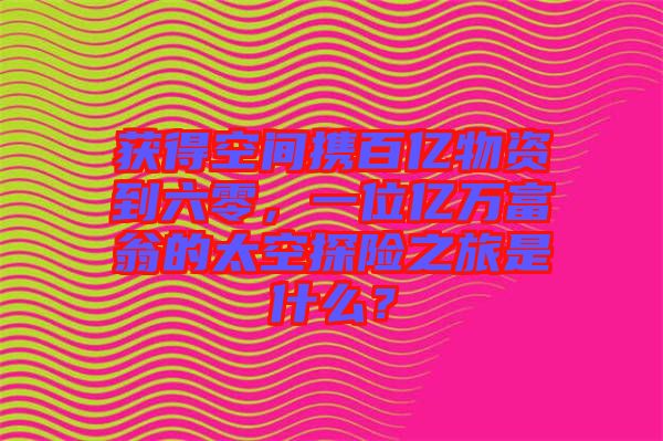 獲得空間攜百億物資到六零，一位億萬富翁的太空探險(xiǎn)之旅是什么？