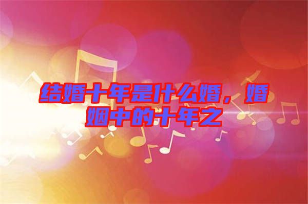 結(jié)婚十年是什么婚，婚姻中的十年之