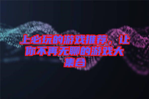 上必玩的游戲推薦，讓你不再無聊的游戲大集合