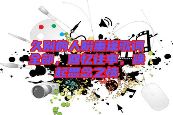 久別的人盼重逢歌詞全部，回憶往事，喚起思念之情