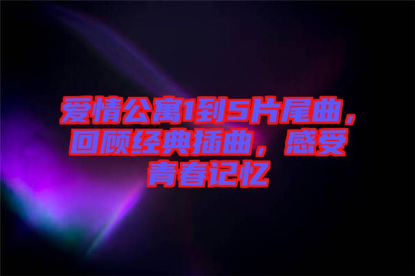 愛情公寓1到5片尾曲，回顧經(jīng)典插曲，感受青春記憶