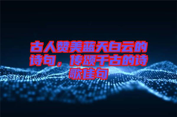 古人贊美藍(lán)天白云的詩(shī)句，傳頌千古的詩(shī)歌佳句