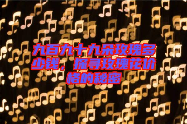 九百九十九朵玫瑰多少錢，探尋玫瑰花價格的秘密