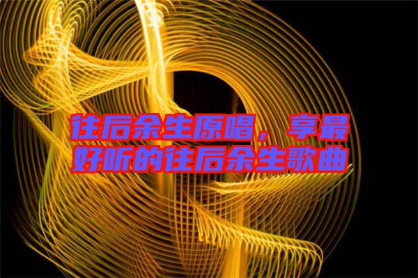 往后余生原唱，享最好聽(tīng)的往后余生歌曲