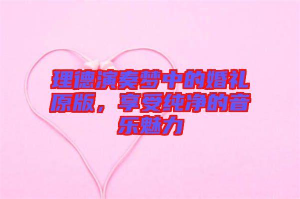 理德演奏夢(mèng)中的婚禮原版，享受純凈的音樂(lè)魅力