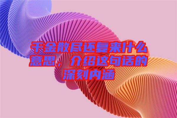千金散盡還復(fù)來(lái)什么意思，介紹這句話的深刻內(nèi)涵