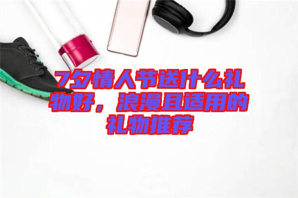 7夕情人節(jié)送什么禮物好，浪漫且適用的禮物推薦