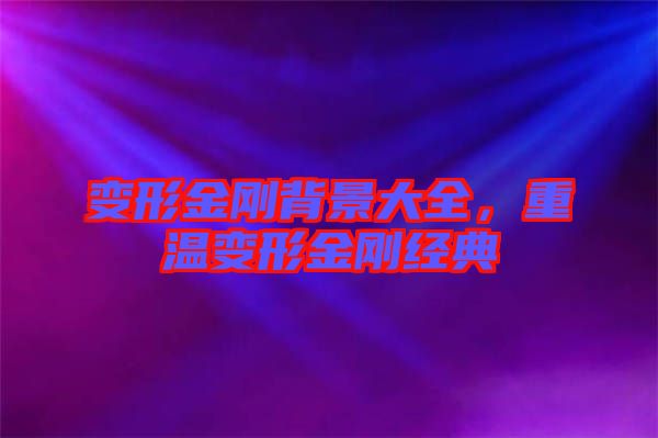 變形金剛背景大全，重溫變形金剛經(jīng)典