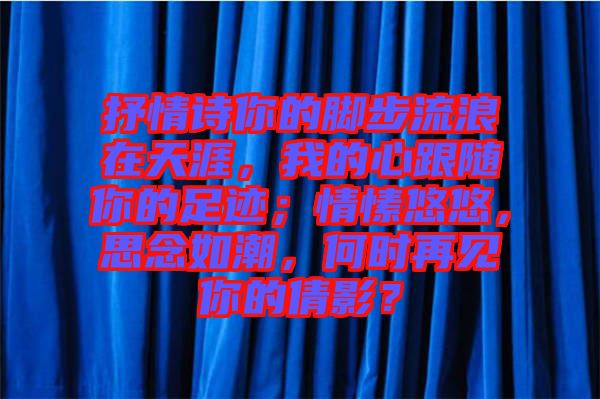 抒情詩(shī)你的腳步流浪在天涯，我的心跟隨你的足跡；情愫悠悠，思念如潮，何時(shí)再見你的倩影？