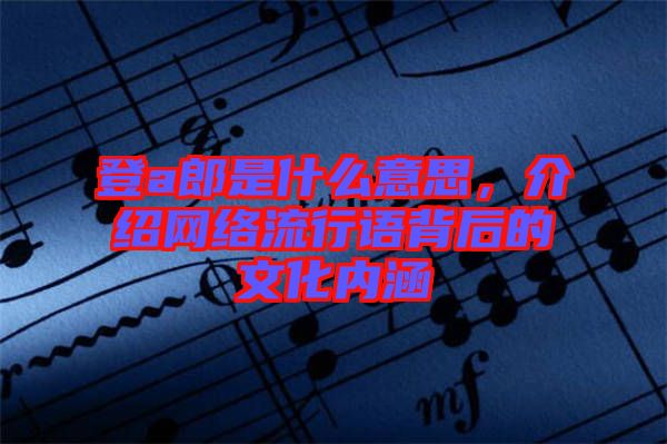 登a郎是什么意思，介紹網(wǎng)絡(luò)流行語(yǔ)背后的文化內(nèi)涵